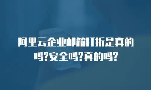 阿里云企业邮箱打折是真的吗?安全吗?真的吗?