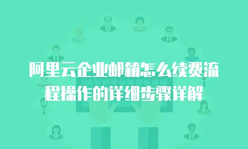 阿里云企业邮箱怎么续费流程操作的详细步骤详解