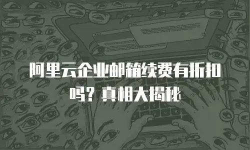 阿里云企业邮箱续费有折扣吗？真相大揭秘
