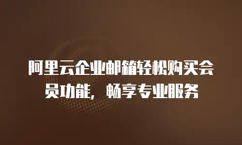 阿里云企业邮箱轻松购买会员功能，畅享专业服务