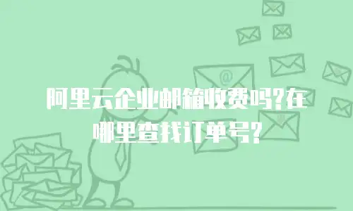 阿里云企业邮箱收费吗?在哪里查找订单号?