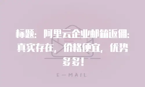 标题：阿里云企业邮箱返佣：真实存在，价格便宜，优势多多！