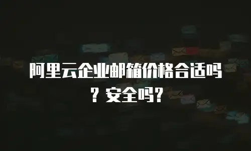 阿里云企业邮箱价格合适吗？安全吗？