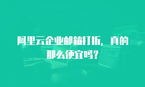 阿里云企业邮箱打折，真的那么便宜吗？