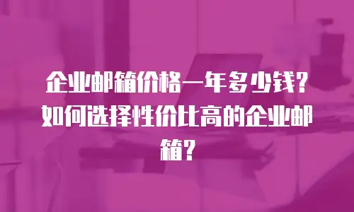企业邮箱价格一年多少钱?如何选择性价比高的企业邮箱?
