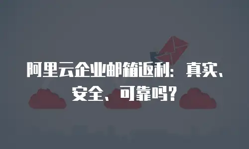 阿里云企业邮箱返利：真实、安全、可靠吗？