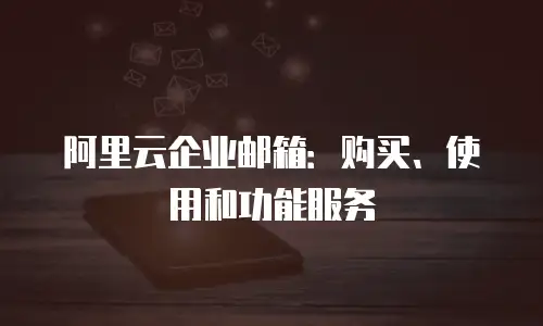 阿里云企业邮箱:购买、使用和功能服务