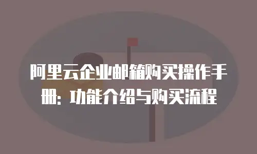 阿里云企业邮箱购买操作手册: 功能介绍与购买流程