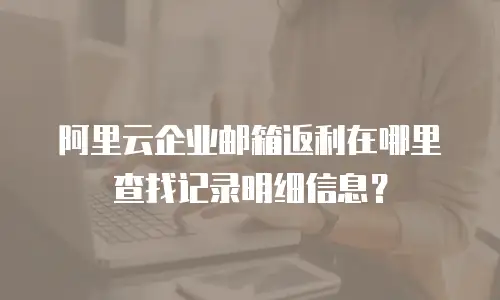 阿里云企业邮箱返利在哪里查找记录明细信息？
