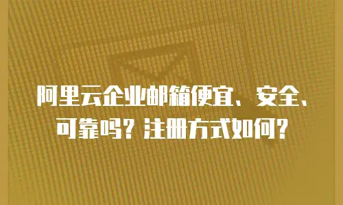 阿里云企业邮箱便宜、安全、可靠吗？注册方式如何？