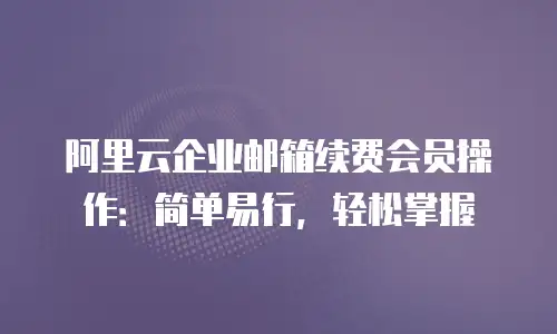 阿里云企业邮箱续费会员操作：简单易行，轻松掌握