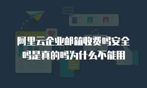 阿里云企业邮箱收费吗安全吗是真的吗为什么不能用