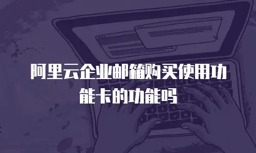 阿里云企业邮箱购买使用功能卡的功能吗