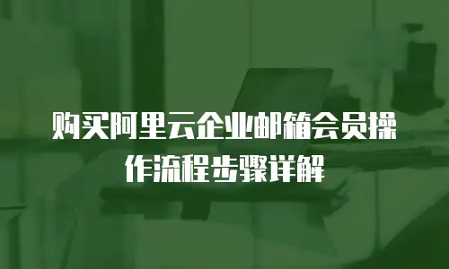 购买阿里云企业邮箱会员操作流程步骤详解