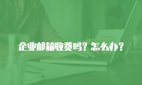 企业邮箱收费吗?怎么办?