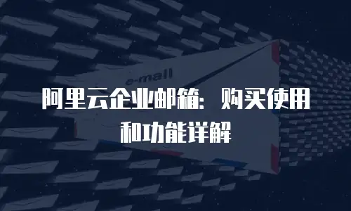 阿里云企业邮箱:购买使用和功能详解