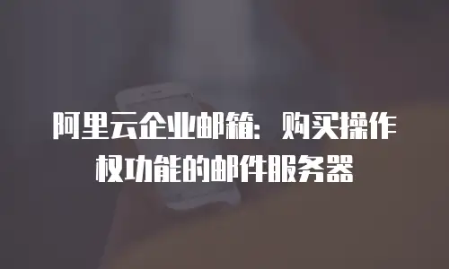阿里云企业邮箱：购买操作权功能的邮件服务器