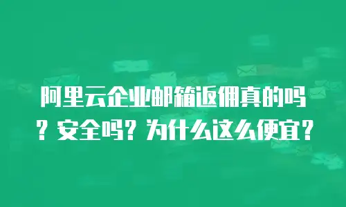 阿里云企业邮箱返佣真的吗？安全吗？为什么这么便宜？