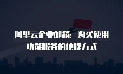 阿里云企业邮箱：购买使用功能服务的便捷方式