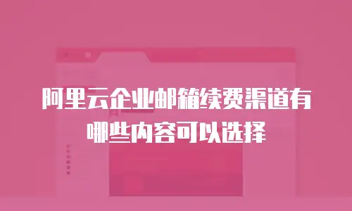 阿里云企业邮箱续费渠道有哪些内容可以选择