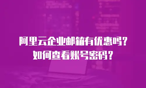 阿里云企业邮箱有优惠吗?如何查看账号密码?