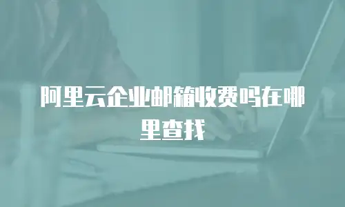 阿里云企业邮箱收费吗在哪里查找