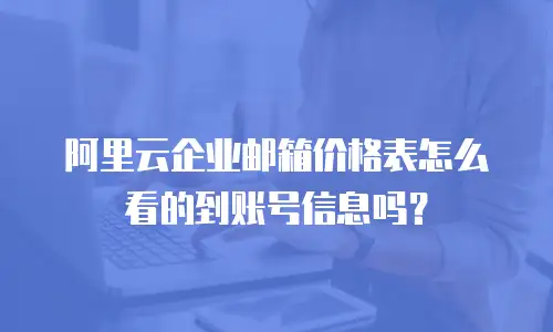阿里云企业邮箱价格表怎么看的到账号信息吗?