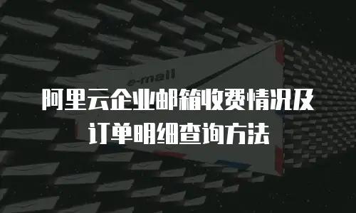 阿里云企业邮箱收费情况及订单明细查询方法