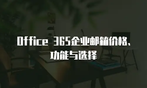 Office 365企业邮箱价格、功能与选择