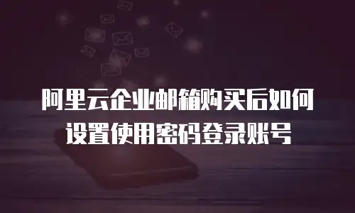 阿里云企业邮箱购买后如何设置使用密码登录账号