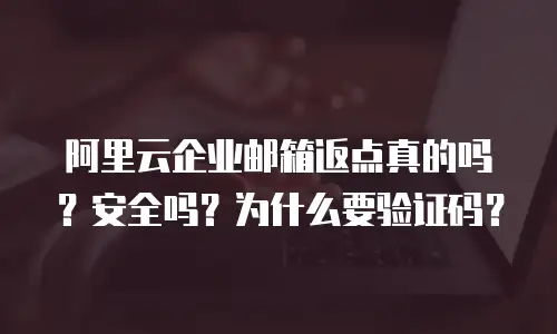 阿里云企业邮箱返点真的吗？安全吗？为什么要验证码？
