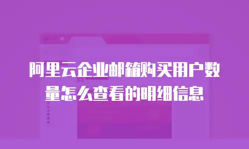 阿里云企业邮箱购买用户数量怎么查看的明细信息