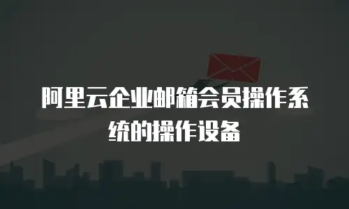 阿里云企业邮箱会员操作系统的操作设备