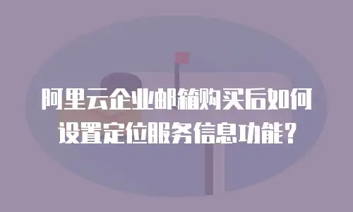 阿里云企业邮箱购买后如何设置定位服务信息功能？