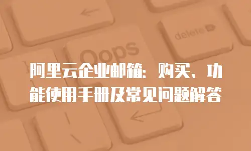 阿里云企业邮箱：购买、功能使用手册及常见问题解答