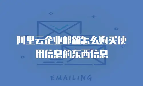 阿里云企业邮箱怎么购买使用信息的东西信息