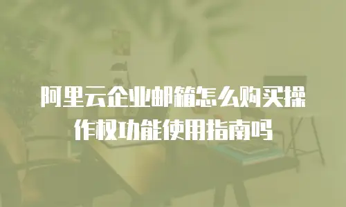 阿里云企业邮箱怎么购买操作权功能使用指南吗