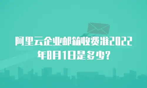 阿里云企业邮箱收费准2022年8月1日是多少？