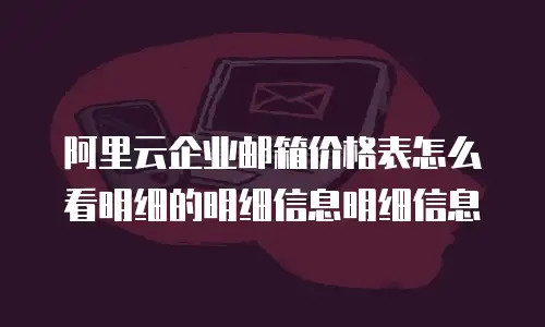 阿里云企业邮箱价格表怎么看明细的明细信息明细信息