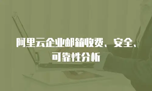 阿里云企业邮箱收费、安全、可靠性分析
