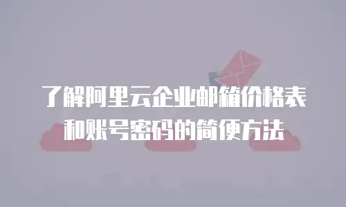 了解阿里云企业邮箱价格表和账号密码的简便方法