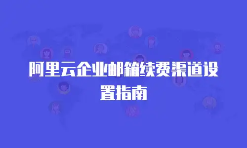 阿里云企业邮箱续费渠道设置指南