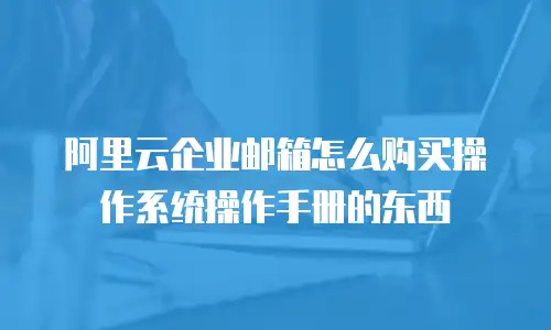 阿里云企业邮箱怎么购买操作系统操作手册的东西