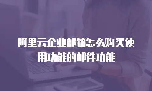 阿里云企业邮箱怎么购买使用功能的邮件功能
