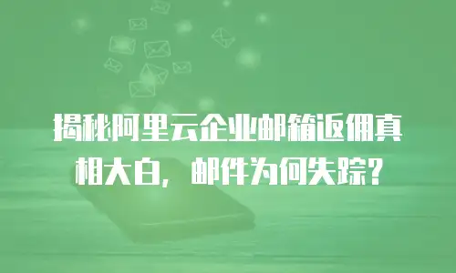 揭秘阿里云企业邮箱返佣真相大白,邮件为何失踪?