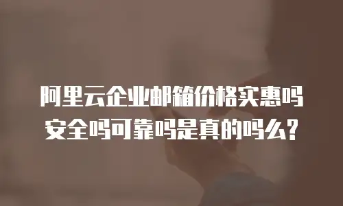 阿里云企业邮箱价格实惠吗安全吗可靠吗是真的吗么?