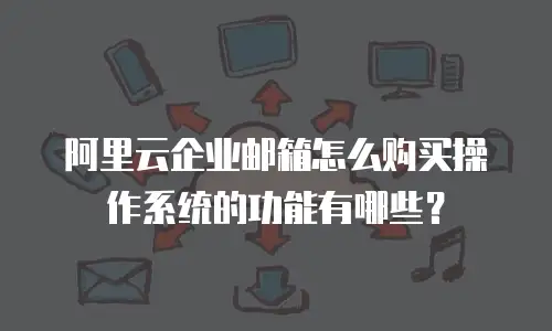 阿里云企业邮箱怎么购买操作系统的功能有哪些？
