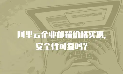 阿里云企业邮箱价格实惠，安全性可靠吗？