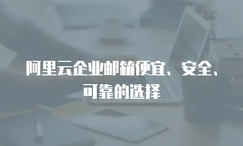 阿里云企业邮箱便宜、安全、可靠的选择