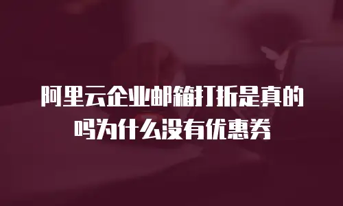 阿里云企业邮箱打折是真的吗为什么没有优惠券